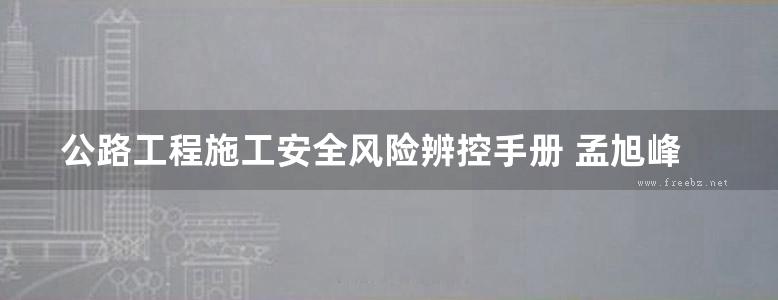 公路工程施工安全风险辨控手册 孟旭峰